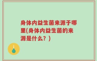 身体内益生菌来源于哪里(身体内益生菌的来源是什么？)