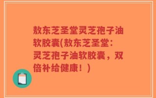 敖东芝圣堂灵芝孢子油软胶囊(敖东芝圣堂：灵芝孢子油软胶囊，双倍补给健康！)