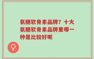 氨糖软骨素品牌？十大氨糖软骨素品牌里哪一种是比较好呢