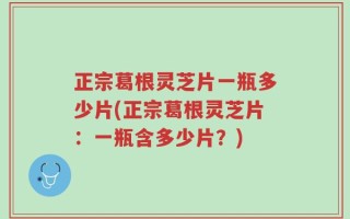 正宗葛根灵芝片一瓶多少片(正宗葛根灵芝片：一瓶含多少片？)