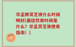 华孟牌灵芝液什么时候喝好(最佳饮用时间是什么？华孟灵芝液使用指南！)