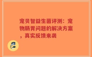 宠贝智益生菌评测：宠物肠胃问题的解决方案，真实反馈来袭