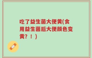 吃了益生菌大便黄(食用益生菌后大便颜色变黄？！)