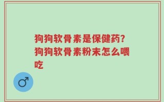 狗狗软骨素是保健药？狗狗软骨素粉末怎么喂吃