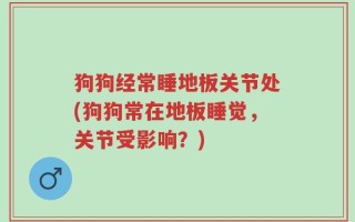 狗狗经常睡地板关节处(狗狗常在地板睡觉，关节受影响？)