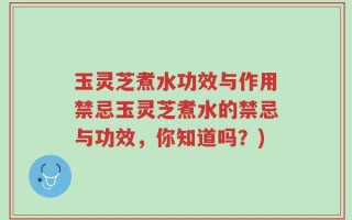 玉灵芝煮水功效与作用禁忌玉灵芝煮水的禁忌与功效，你知道吗？)