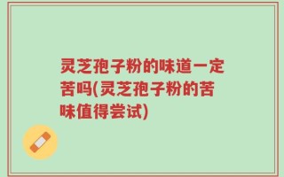 灵芝孢子粉的味道一定苦吗(灵芝孢子粉的苦味值得尝试)
