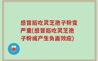 感冒后吃灵芝孢子粉变严重(感冒后吃灵芝孢子粉或产生负面效应)