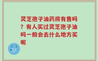 灵芝孢子油药房有售吗？有人买过灵芝孢子油吗一般会去什么地方买呢