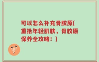 可以怎么补充骨胶原(重拾年轻肌肤，骨胶原保养全攻略！)