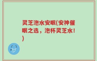 灵芝泡水安眠(安神催眠之选，泡杯灵芝水！)