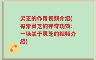 灵芝的作用视频介绍(探索灵芝的神奇功效：一场关于灵芝的视频介绍)