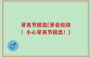 牙关节脱出(牙齿松动！小心牙关节脱出！)
