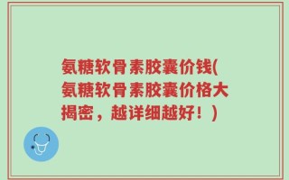 氨糖软骨素胶囊价钱(氨糖软骨素胶囊价格大揭密，越详细越好！)