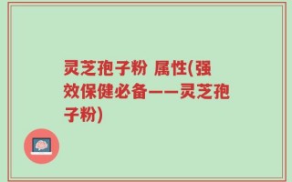 灵芝孢子粉 属性(强效保健必备——灵芝孢子粉)