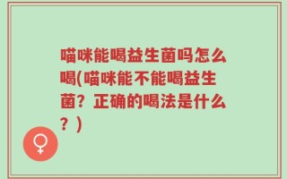 喵咪能喝益生菌吗怎么喝(喵咪能不能喝益生菌？正确的喝法是什么？)