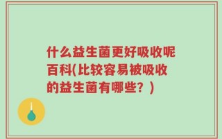 什么益生菌更好吸收呢百科(比较容易被吸收的益生菌有哪些？)
