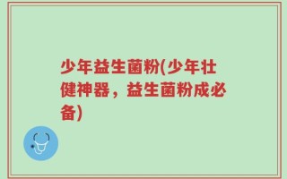 少年益生菌粉(少年壮健神器，益生菌粉成必备)