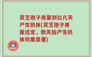 灵芝孢子用量到位几天产生抗体(灵芝孢子用量适宜，数天后产生抗体效果显著)