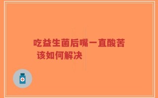 吃益生菌后嘴一直酸苦 该如何解决
