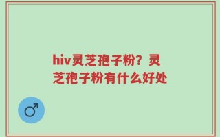hiv灵芝孢子粉？灵芝孢子粉有什么好处