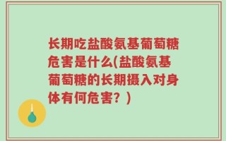 长期吃盐酸氨基葡萄糖危害是什么(盐酸氨基葡萄糖的长期摄入对身体有何危害？)