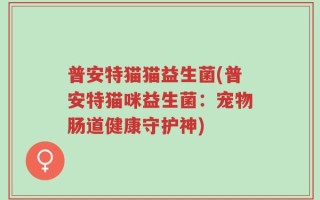 普安特猫猫益生菌(普安特猫咪益生菌：宠物肠道健康守护神)