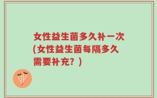 女性益生菌多久补一次(女性益生菌每隔多久需要补充？)