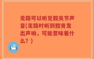 走路可以听见髋关节声音(走路时听到髋骨发出声响，可能意味着什么？)