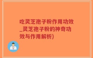 吃灵芝孢子粉作用功效_灵芝孢子粉的神奇功效与作用解析)