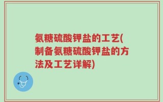 氨糖硫酸钾盐的工艺(制备氨糖硫酸钾盐的方法及工艺详解)