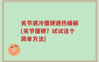 关节遇冷僵硬遇热缓解(关节僵硬？试试这个简单方法)