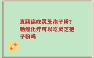 直肠癌吃灵芝孢子粉？肠癌化疗可以吃灵芝孢子粉吗