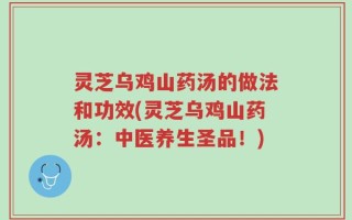 灵芝乌鸡山药汤的做法和功效(灵芝乌鸡山药汤：中医养生圣品！)