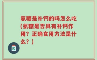 氨糖是补钙的吗怎么吃(氨糖是否具有补钙作用？正确食用方法是什么？)