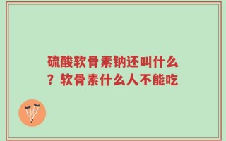 硫酸软骨素钠还叫什么？软骨素什么人不能吃