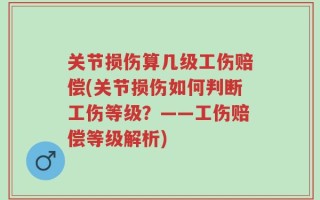 关节损伤算几级工伤赔偿(关节损伤如何判断工伤等级？——工伤赔偿等级解析)