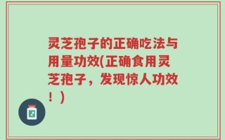 灵芝孢子的正确吃法与用量功效(正确食用灵芝孢子，发现惊人功效！)