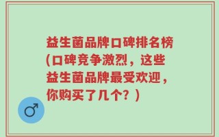 益生菌品牌口碑排名榜(口碑竞争激烈，这些益生菌品牌最受欢迎，你购买了几个？)