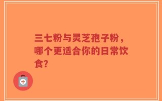 三七粉与灵芝孢子粉，哪个更适合你的日常饮食？