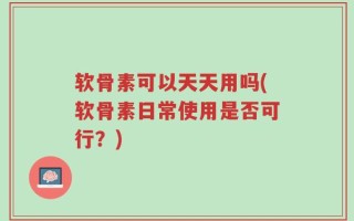 软骨素可以天天用吗(软骨素日常使用是否可行？)