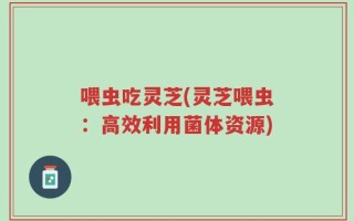 喂虫吃灵芝(灵芝喂虫：高效利用菌体资源)