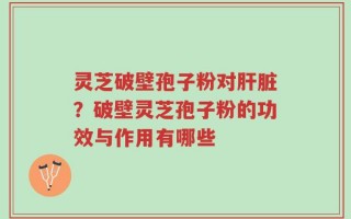 灵芝破壁孢子粉对肝脏？破壁灵芝孢子粉的功效与作用有哪些