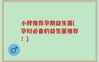 小胖推荐孕期益生菌(孕妇必备的益生菌推荐！)