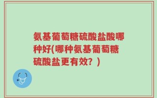 氨基葡萄糖硫酸盐酸哪种好(哪种氨基葡萄糖硫酸盐更有效？)