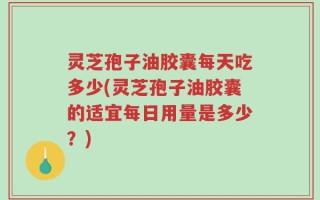 灵芝孢子油胶囊每天吃多少(灵芝孢子油胶囊的适宜每日用量是多少？)