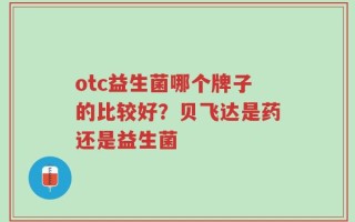 otc益生菌哪个牌子的比较好？贝飞达是药还是益生菌