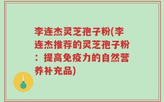 李连杰灵芝孢子粉(李连杰推荐的灵芝孢子粉：提高免疫力的自然营养补充品)
