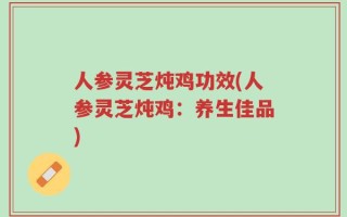 人参灵芝炖鸡功效(人参灵芝炖鸡：养生佳品)