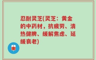 忍耐灵芝(灵芝：黄金的中药材，抗疲劳、清热健脾、缓解焦虑、延缓衰老)